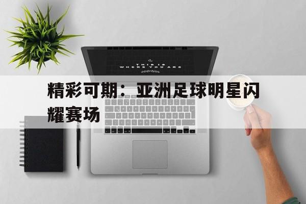 精彩可期：亚洲足球明星闪耀赛场的简单介绍