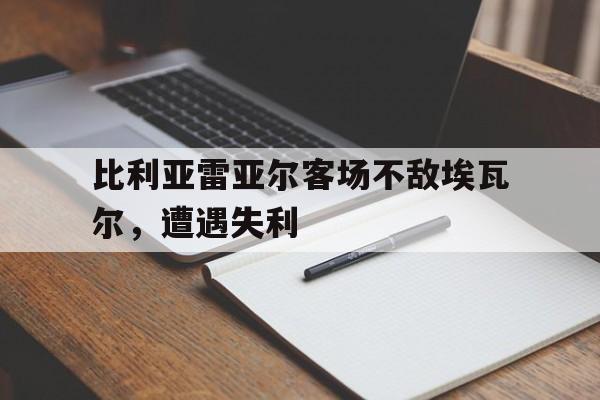 比利亚雷亚尔客场不敌埃瓦尔，遭遇失利的简单介绍