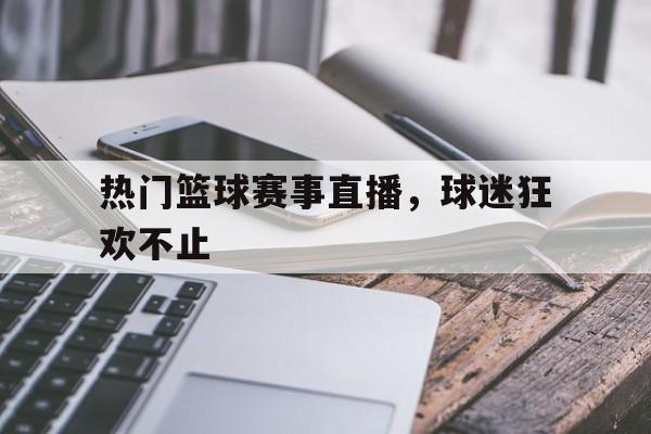 热门篮球赛事直播，球迷狂欢不止